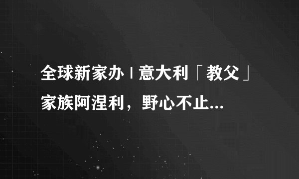 全球新家办 | 意大利「教父」家族阿涅利，野心不止在法拉利和尤文图斯（下）