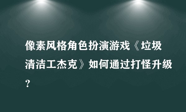 像素风格角色扮演游戏《垃圾清洁工杰克》如何通过打怪升级？