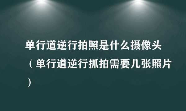 单行道逆行拍照是什么摄像头（单行道逆行抓拍需要几张照片）