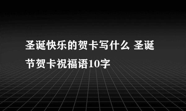 圣诞快乐的贺卡写什么 圣诞节贺卡祝福语10字