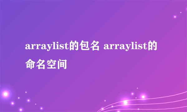 arraylist的包名 arraylist的命名空间