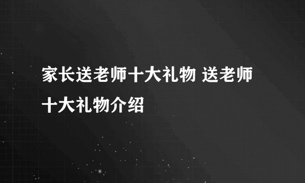 家长送老师十大礼物 送老师十大礼物介绍