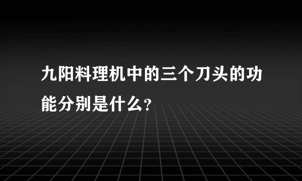 九阳料理机中的三个刀头的功能分别是什么？