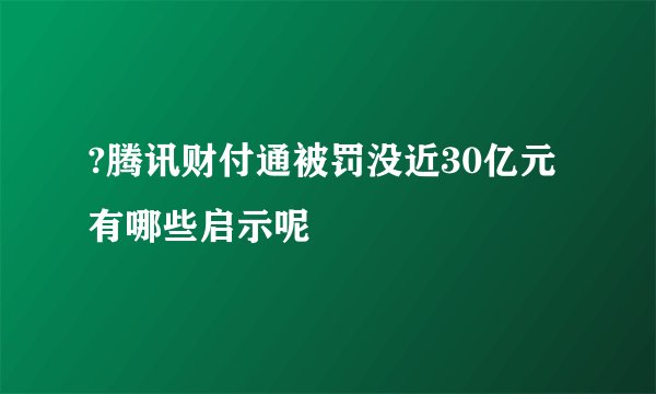 ?腾讯财付通被罚没近30亿元 有哪些启示呢