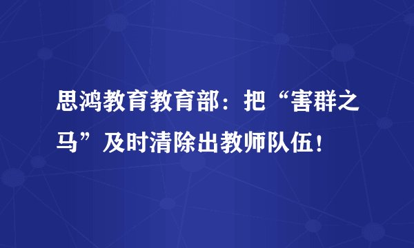 思鸿教育教育部：把“害群之马”及时清除出教师队伍！