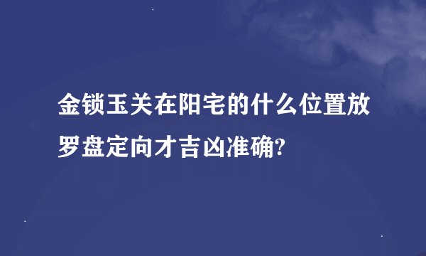 金锁玉关在阳宅的什么位置放罗盘定向才吉凶准确?