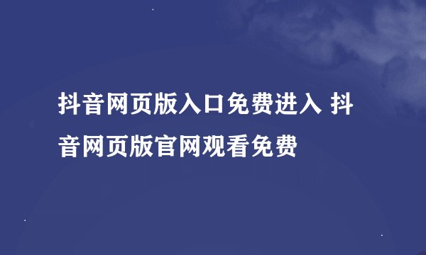 抖音网页版入口免费进入 抖音网页版官网观看免费