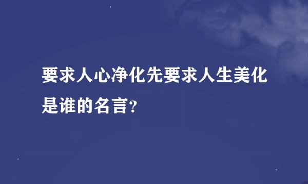 要求人心净化先要求人生美化是谁的名言？