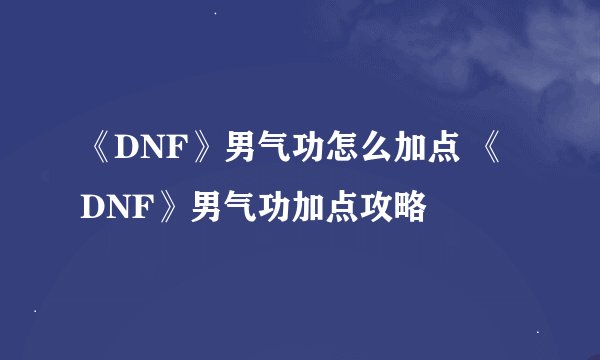 《DNF》男气功怎么加点 《DNF》男气功加点攻略