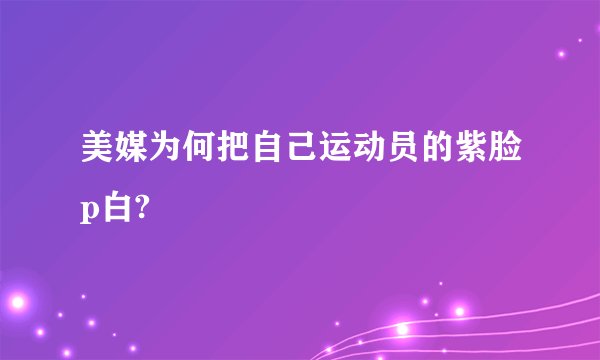 美媒为何把自己运动员的紫脸p白?