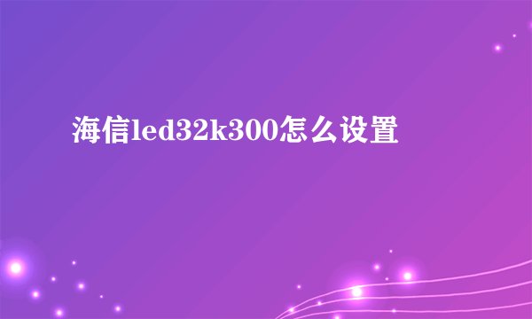 海信led32k300怎么设置