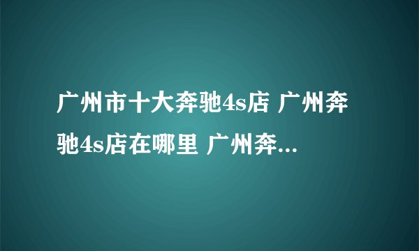 广州市十大奔驰4s店 广州奔驰4s店在哪里 广州奔驰汽车经销商