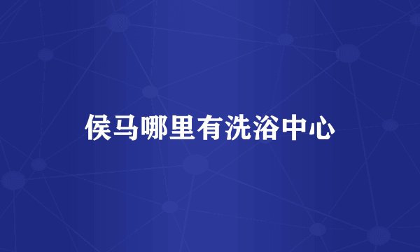 侯马哪里有洗浴中心