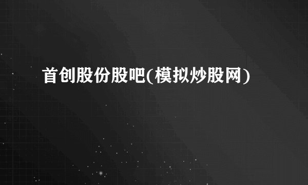 首创股份股吧(模拟炒股网)