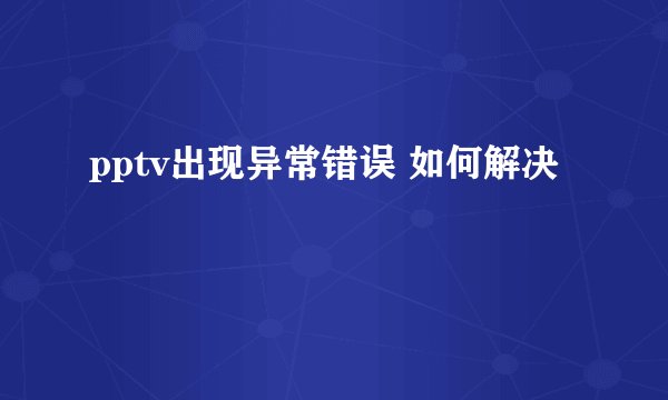 pptv出现异常错误 如何解决