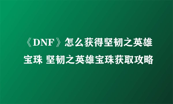 《DNF》怎么获得坚韧之英雄宝珠 坚韧之英雄宝珠获取攻略