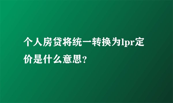 个人房贷将统一转换为lpr定价是什么意思？