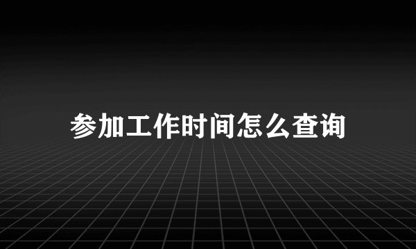 参加工作时间怎么查询