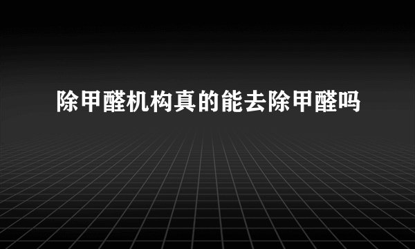 除甲醛机构真的能去除甲醛吗