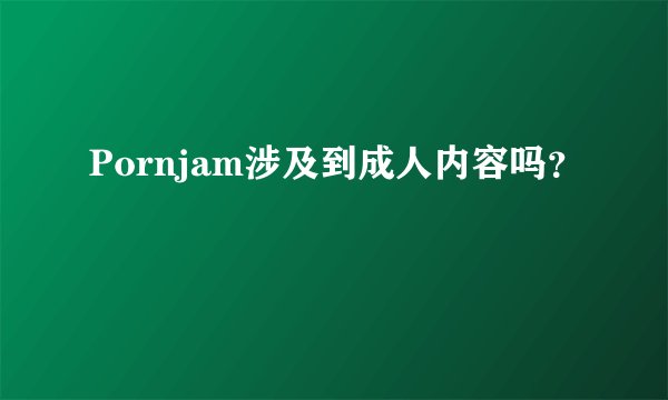 Pornjam涉及到成人内容吗？