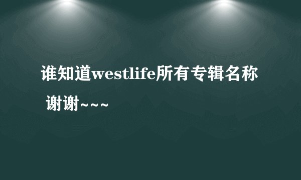 谁知道westlife所有专辑名称 谢谢~~~