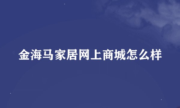 金海马家居网上商城怎么样