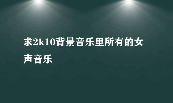 求2k10背景音乐里所有的女声音乐