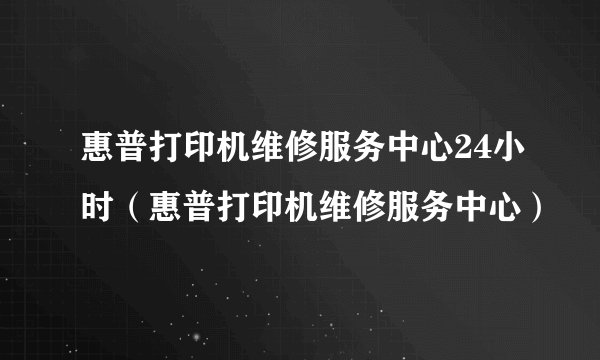 惠普打印机维修服务中心24小时(惠普打印机维修服务中心)