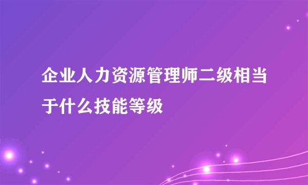 企业人力资源管理师二级相当于什么技能等级