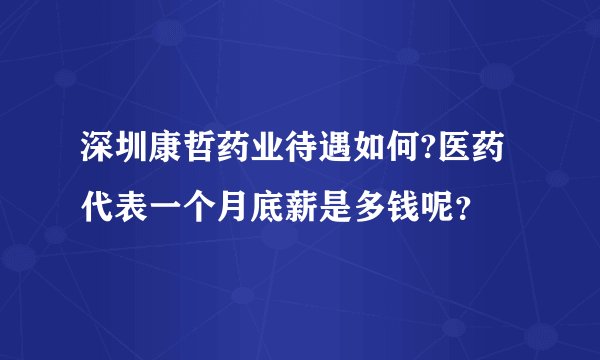 深圳康哲药业待遇如何?医药代表一个月底薪是多钱呢？