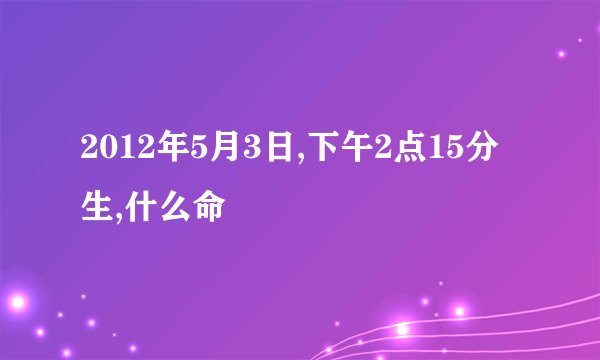 2012年5月3日,下午2点15分生,什么命