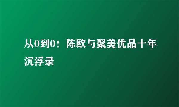 从0到0！陈欧与聚美优品十年沉浮录