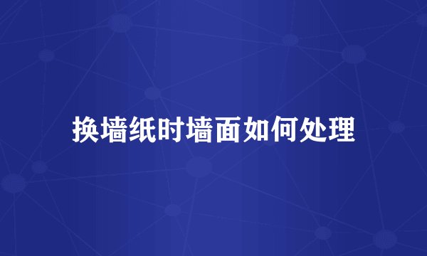 换墙纸时墙面如何处理