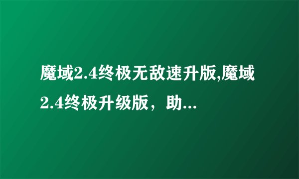 魔域2.4终极无敌速升版,魔域2.4终极升级版，助力成为最强王者