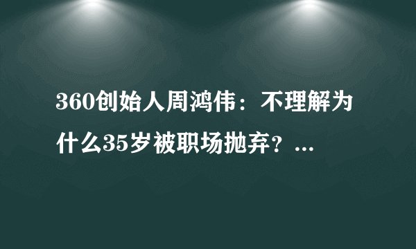 360创始人周鸿伟：不理解为什么35岁被职场抛弃？真实答案令人心酸...