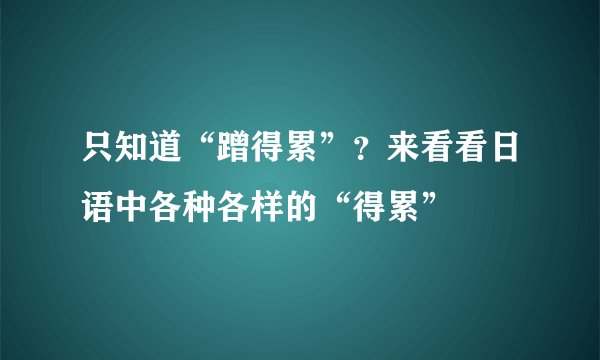 只知道“蹭得累”？来看看日语中各种各样的“得累”
