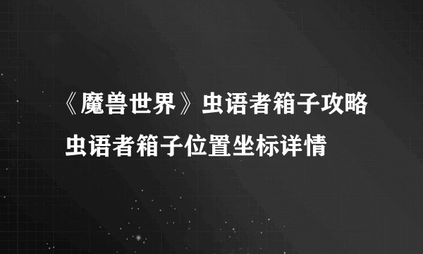《魔兽世界》虫语者箱子攻略 虫语者箱子位置坐标详情