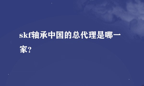 skf轴承中国的总代理是哪一家？