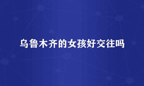 乌鲁木齐的女孩好交往吗