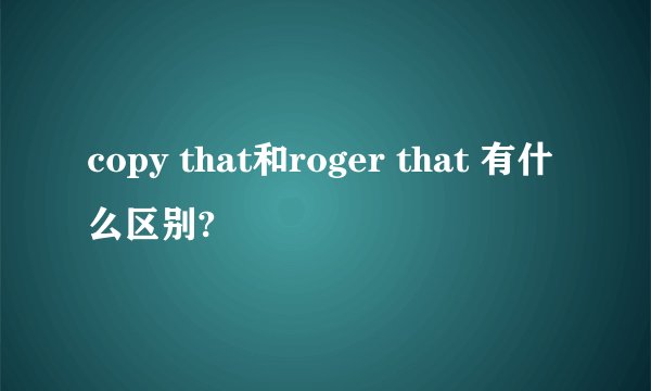 copy that和roger that 有什么区别?