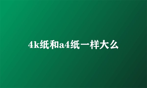 4k纸和a4纸一样大么