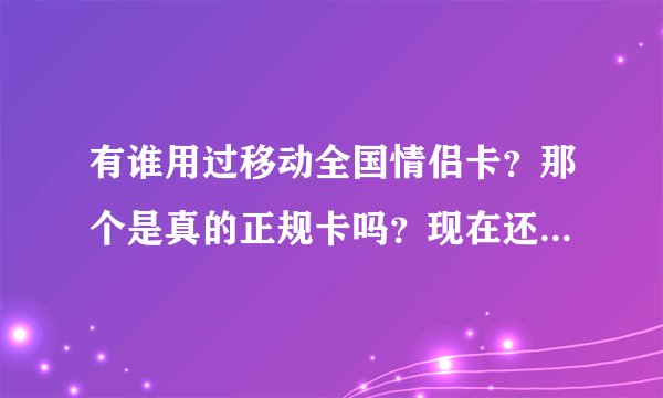 有谁用过移动全国情侣卡？那个是真的正规卡吗？现在还有人卖吗？