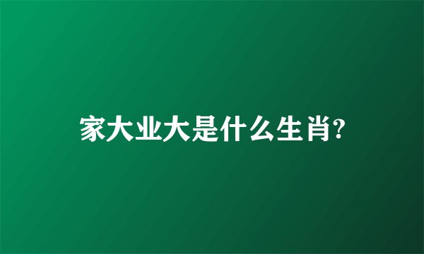 家大业大是什么生肖?