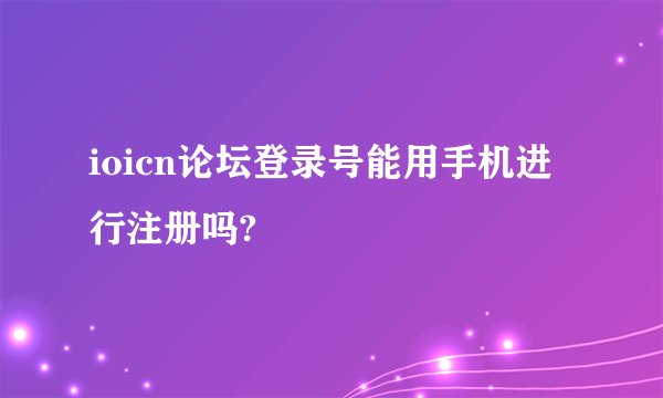 ioicn论坛登录号能用手机进行注册吗?
