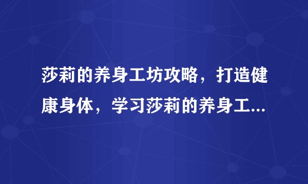 莎莉的养身工坊攻略，打造健康身体，学习莎莉的养身工坊攻略！