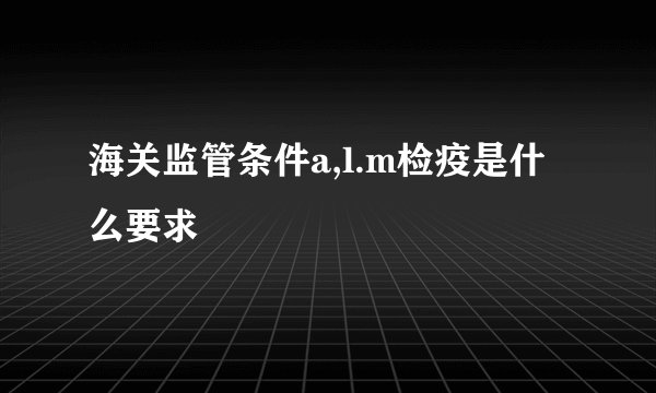 海关监管条件a,l.m检疫是什么要求
