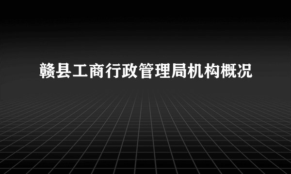 赣县工商行政管理局机构概况