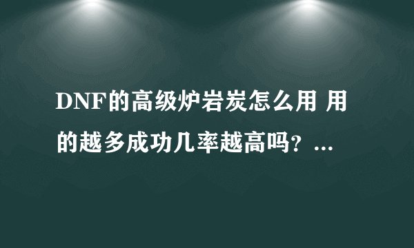 DNF的高级炉岩炭怎么用 用的越多成功几率越高吗？比如强化10到11 用20个高级碳 成功率有多高 40个呢？