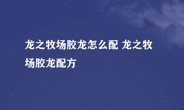 龙之牧场胶龙怎么配 龙之牧场胶龙配方