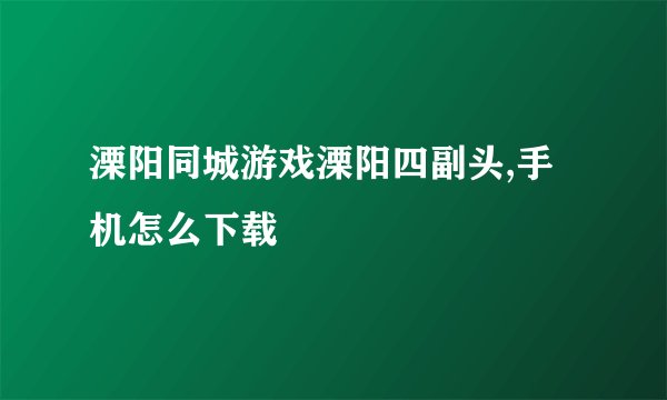 溧阳同城游戏溧阳四副头,手机怎么下载